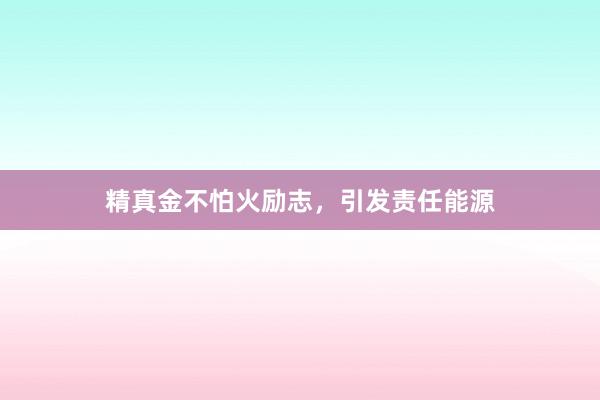 精真金不怕火励志，引发责任能源