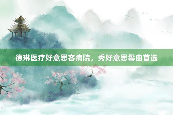 德琳医疗好意思容病院，秀好意思鬈曲首选