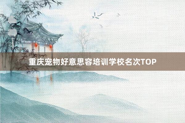 重庆宠物好意思容培训学校名次TOP