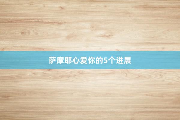 萨摩耶心爱你的5个进展